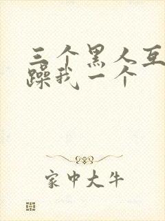 三个黑人互换着躁我一个