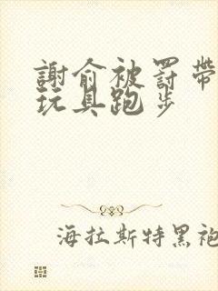 谢俞被罚带着小玩具跑步