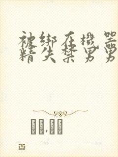 被绑在机器上榨精失禁男男