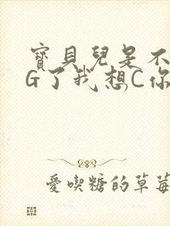 宝贝儿是不是欠G了我想C你