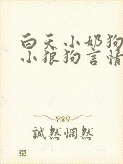 白天小奶狗晚上小狼狗言情