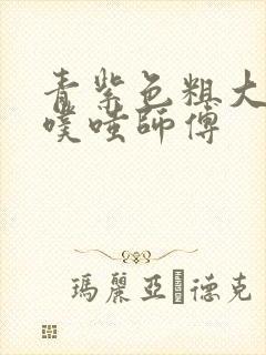 青紫色粗大进出噗嗤师傅