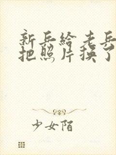 新兵给老兵吃鸡把照片换了