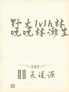 野火1v1h林晚晚林潮生