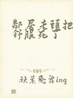 邻居老头把我弄舒服死了