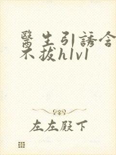 医生引诱含整夜不拔h1v1