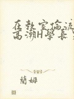 在教室伦流澡到高潮H学长男男