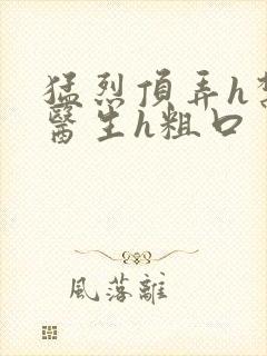 猛烈顶弄h禁欲医生h粗口