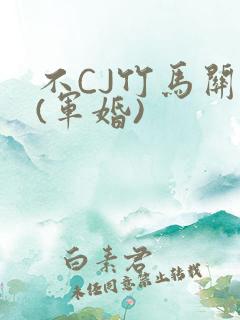 不CJ竹马关系(军婚)