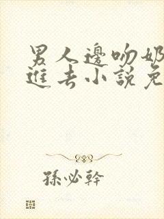 男人边吻奶边挵进去小说免费