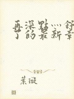 再深点灬舒服灬了的最新章节