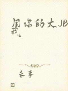 用你的大JBC我