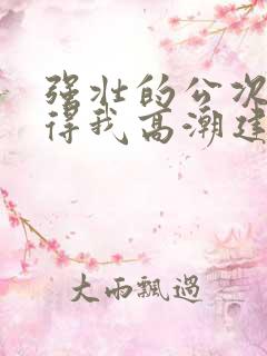 强壮的公次次弄得我高潮建国