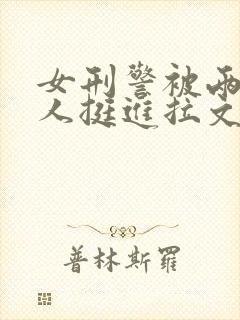 女刑警被两个黑人挺进拉文