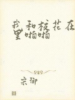 我和校花在教室里啪啪