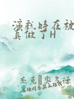 演戏时在被子里真做了H