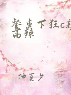 餐桌下狂c亲女高辣