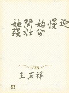 她开始慢迎迎合强壮公