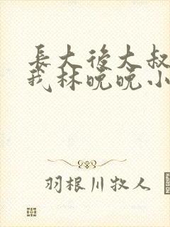 长大后大叔狂宠我林晚晚小说