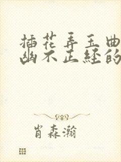 插花弄玉曲径探幽不正经的意思