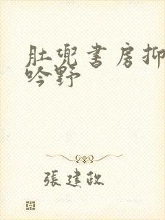 肚兜书房抑制低吟野