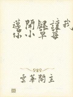 迈开腿让我看看你小草莓