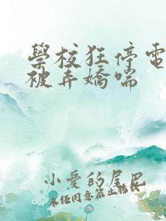 学校狂停电校花被弄娇喘