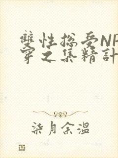 双性总受NP快穿之集精计划