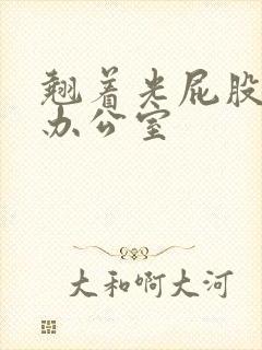 翘着光屁股趴在办公室