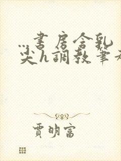 ...书房含乳尖h调教笔趣阁