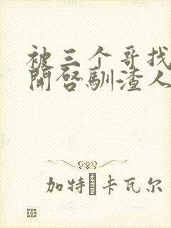 被三个哥找到后开启驯渣人生