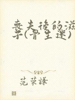 丧夫后的滋润日子(骨生迷)