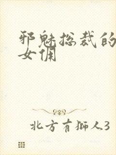 邪魅总裁的妩媚女佣