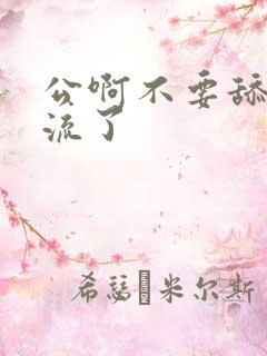 公啊不要舔了要流了