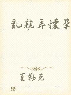 乱亲弄怀孕小说