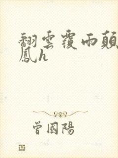 翻云覆雨颠鸾倒凤h