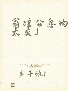 翁浪公息肉吊大太爽J