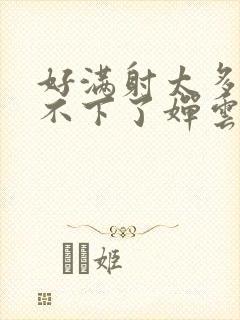 好满射太多了装不下了婵云吧漫函