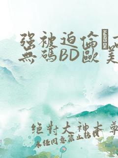 强被迫伦姧高潮无码BD欧美视频