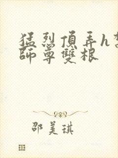 猛烈顶弄h禁欲师尊双根