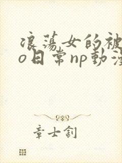 浪荡女的被cao日常np动漫