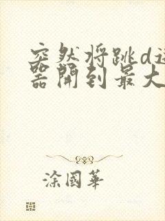 突然将跳d遥控器开到最大