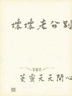 坏坏老公别吃我