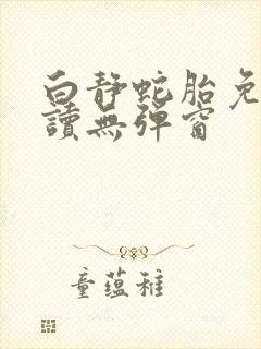 白静蛇胎免费阅读无弹窗