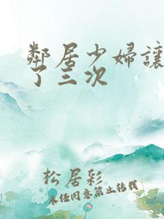 邻居少妇让我爽了三次