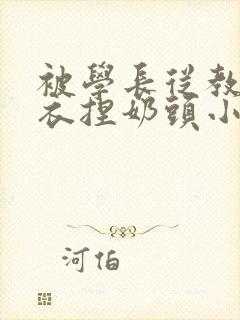 被学长从教室扒衣捏奶头小说