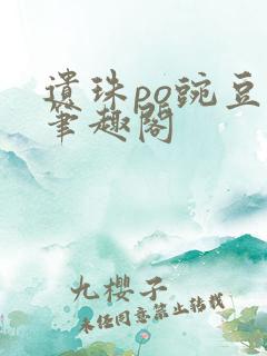 遗珠po豌豆荚笔趣阁