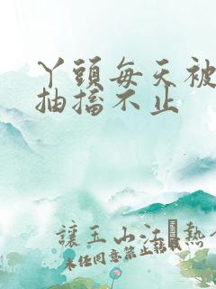 丫头每天被弄的抽搐不止