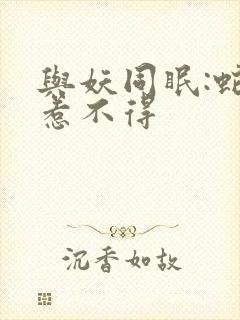 与妖同眠:蛇王惹不得