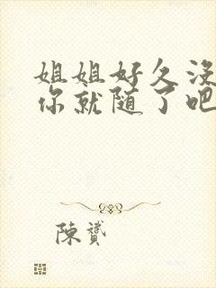 姐姐好久没有做你就随了吧